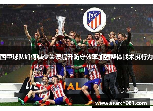 西甲球队如何减少失误提升防守效率加强整体战术执行力