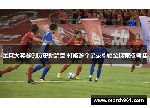 足球大奖赛创历史新篇章 打破多个记录引领全球竞技潮流