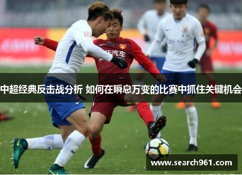 中超经典反击战分析 如何在瞬息万变的比赛中抓住关键机会