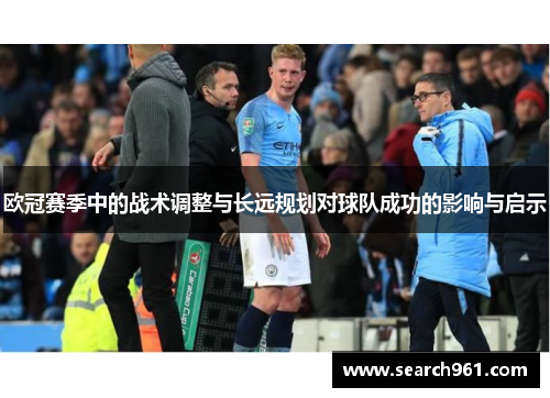 欧冠赛季中的战术调整与长远规划对球队成功的影响与启示
